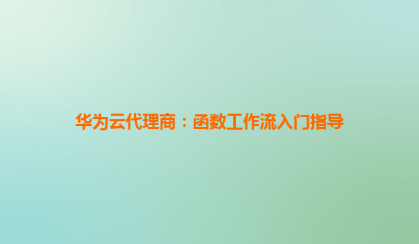 华为云代理商：函数工作流入门指导