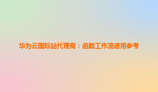 华为云国际站代理商：函数工作流通用参考