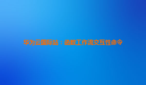 华为云国际站：函数工作流交互性命令