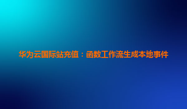 华为云国际站充值：函数工作流生成本地事件