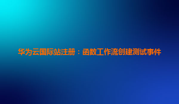 华为云国际站注册：函数工作流创建测试事件