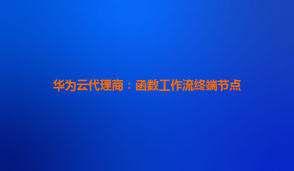 华为云代理商：函数工作流终端节点