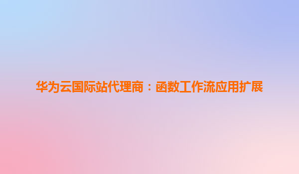 华为云国际站代理商：函数工作流应用扩展