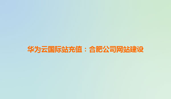 华为云国际站充值：合肥公司网站建设