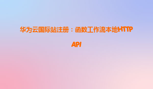 华为云国际站注册：函数工作流本地HTTPAPI
