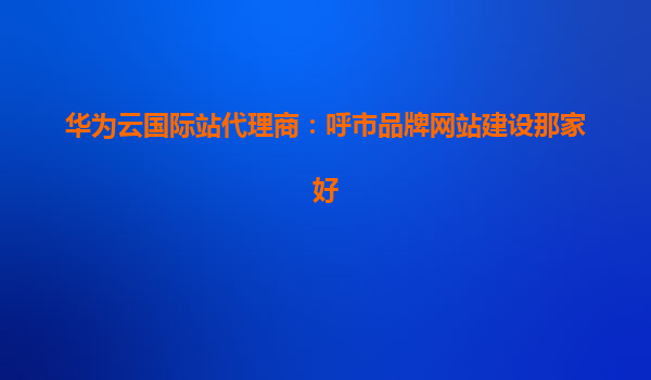 华为云国际站代理商：呼市品牌网站建设那家好