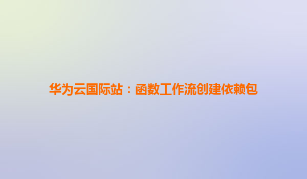 华为云国际站：函数工作流创建依赖包