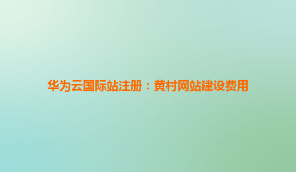 华为云国际站注册：黄村网站建设费用