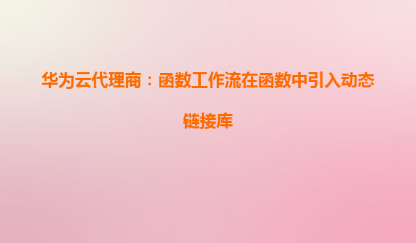 华为云代理商：函数工作流在函数中引入动态链接库