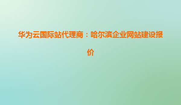 华为云国际站代理商：哈尔滨企业网站建设报价