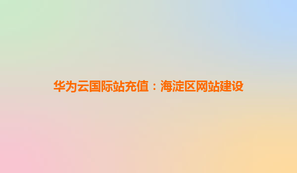华为云国际站充值：海淀区网站建设