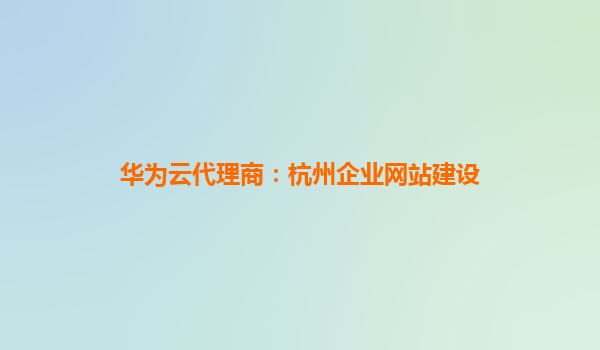 华为云代理商：杭州企业网站建设