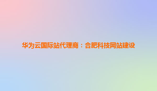 华为云国际站代理商：合肥科技网站建设