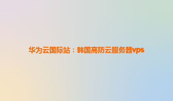 华为云国际站：韩国高防云服务器vps
