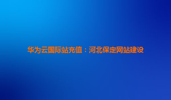 华为云国际站充值：河北保定网站建设