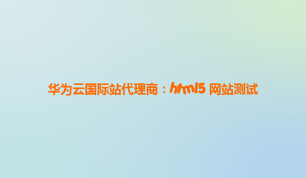 华为云国际站代理商：html5 网站测试