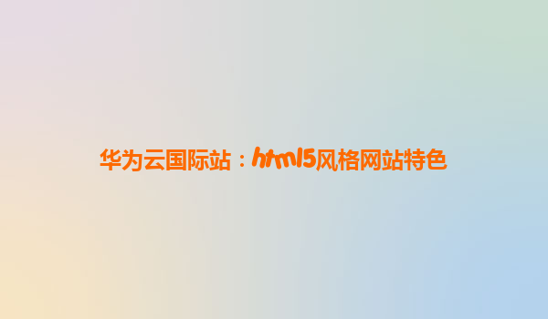 华为云国际站：html5风格网站特色