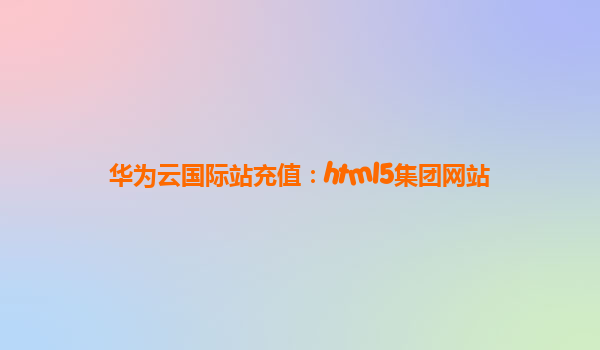华为云国际站充值：html5集团网站