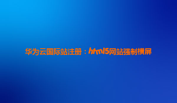 华为云国际站注册：html5网站强制横屏