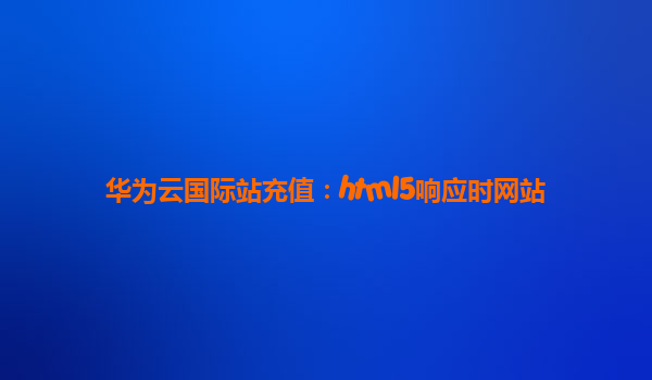 华为云国际站充值：html5响应时网站