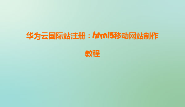 华为云国际站注册：html5移动网站制作教程