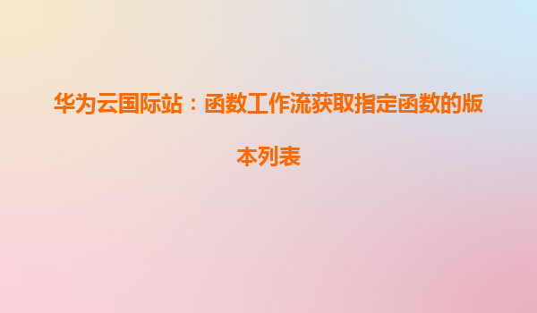 华为云国际站：函数工作流获取指定函数的版本列表
