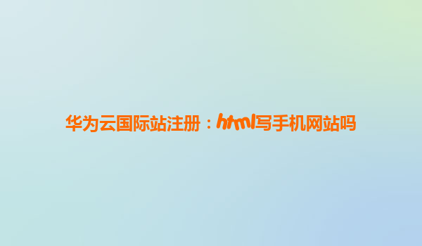 华为云国际站注册：html写手机网站吗