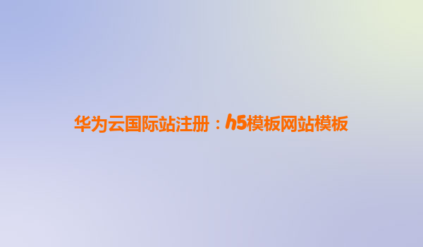 华为云国际站注册：h5模板网站模板