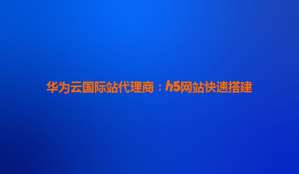 华为云国际站代理商：h5网站快速搭建