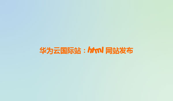 华为云国际站：html 网站发布