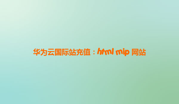 华为云国际站充值：html mip 网站