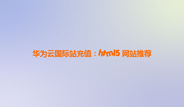 华为云国际站充值：html5 网站推荐