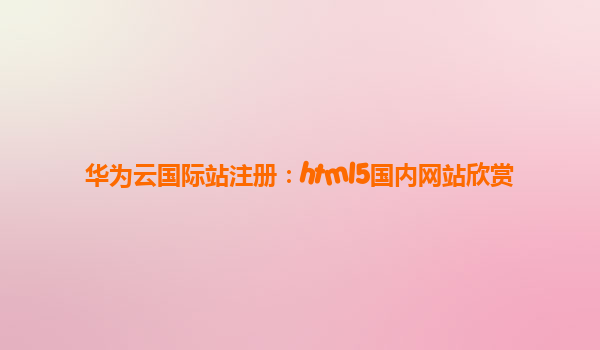 华为云国际站注册：html5国内网站欣赏