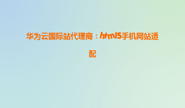 华为云国际站代理商：html5手机网站适配