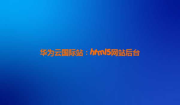 华为云国际站：html5网站后台