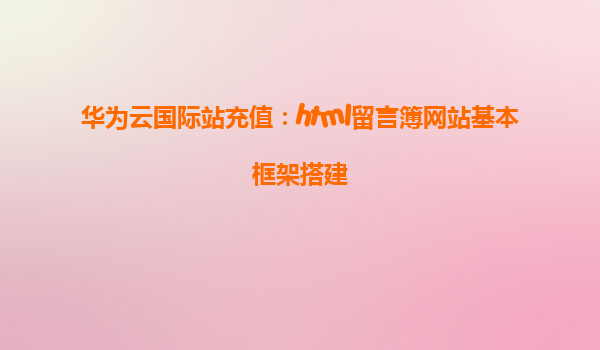 华为云国际站充值：html留言簿网站基本框架搭建