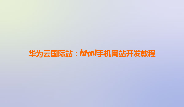 华为云国际站：html手机网站开发教程