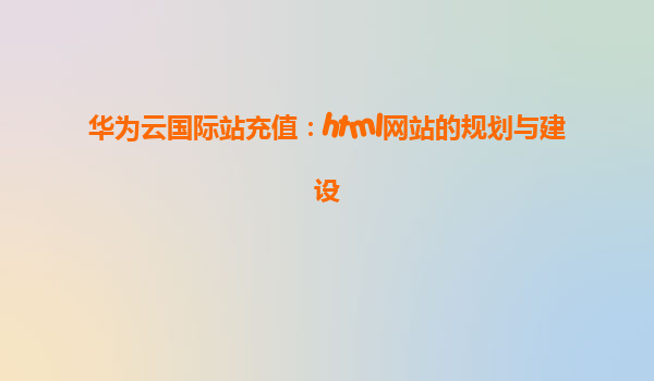 华为云国际站充值：html网站的规划与建设