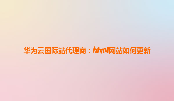 华为云国际站代理商：html网站如何更新