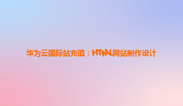 华为云国际站充值：HTML网站制作设计