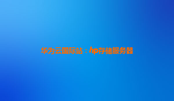 华为云国际站：hp存储服务器