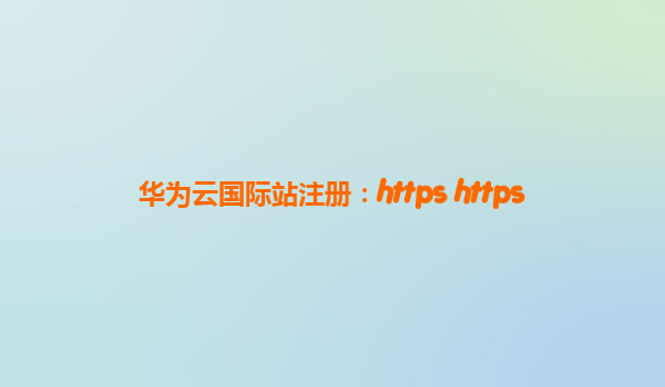 华为云国际站注册：https https