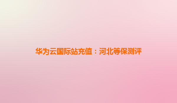 华为云国际站充值：河北等保测评