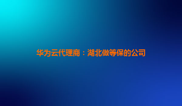 华为云代理商：湖北做等保的公司