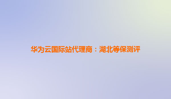 华为云国际站代理商：湖北等保测评