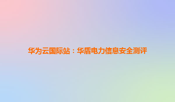 华为云国际站：华盾电力信息安全测评