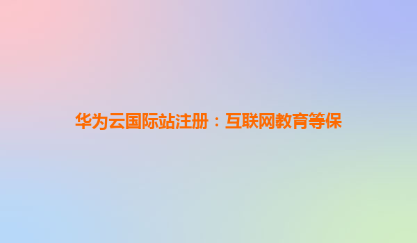 华为云国际站注册：互联网教育等保