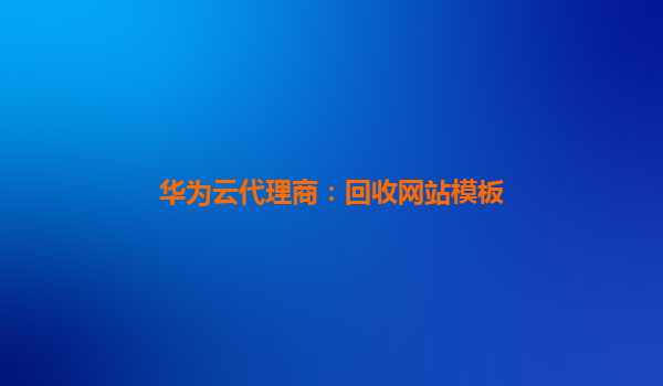 华为云代理商：回收网站模板