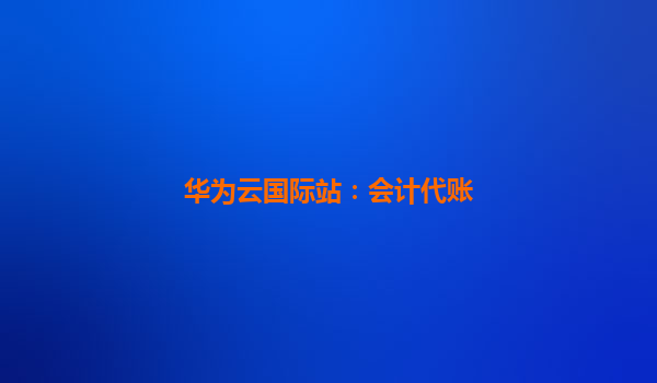 华为云国际站：会计代账