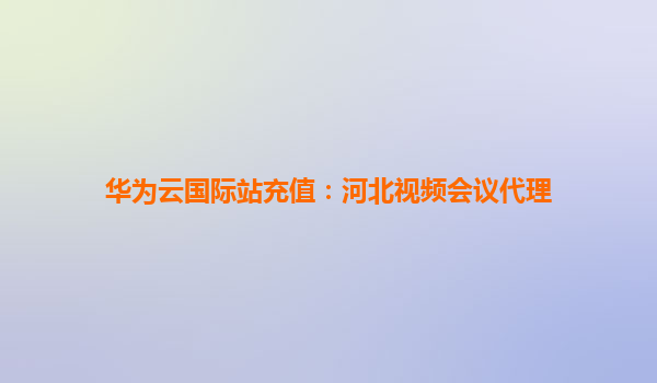 华为云国际站充值：河北视频会议代理